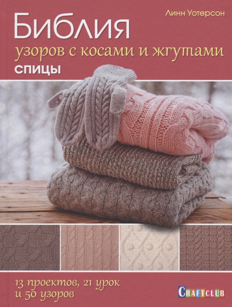 Библия узоров с косами и жгутами. Спицы: 13 проектов, 21 урок и 50 узоров Читай-город