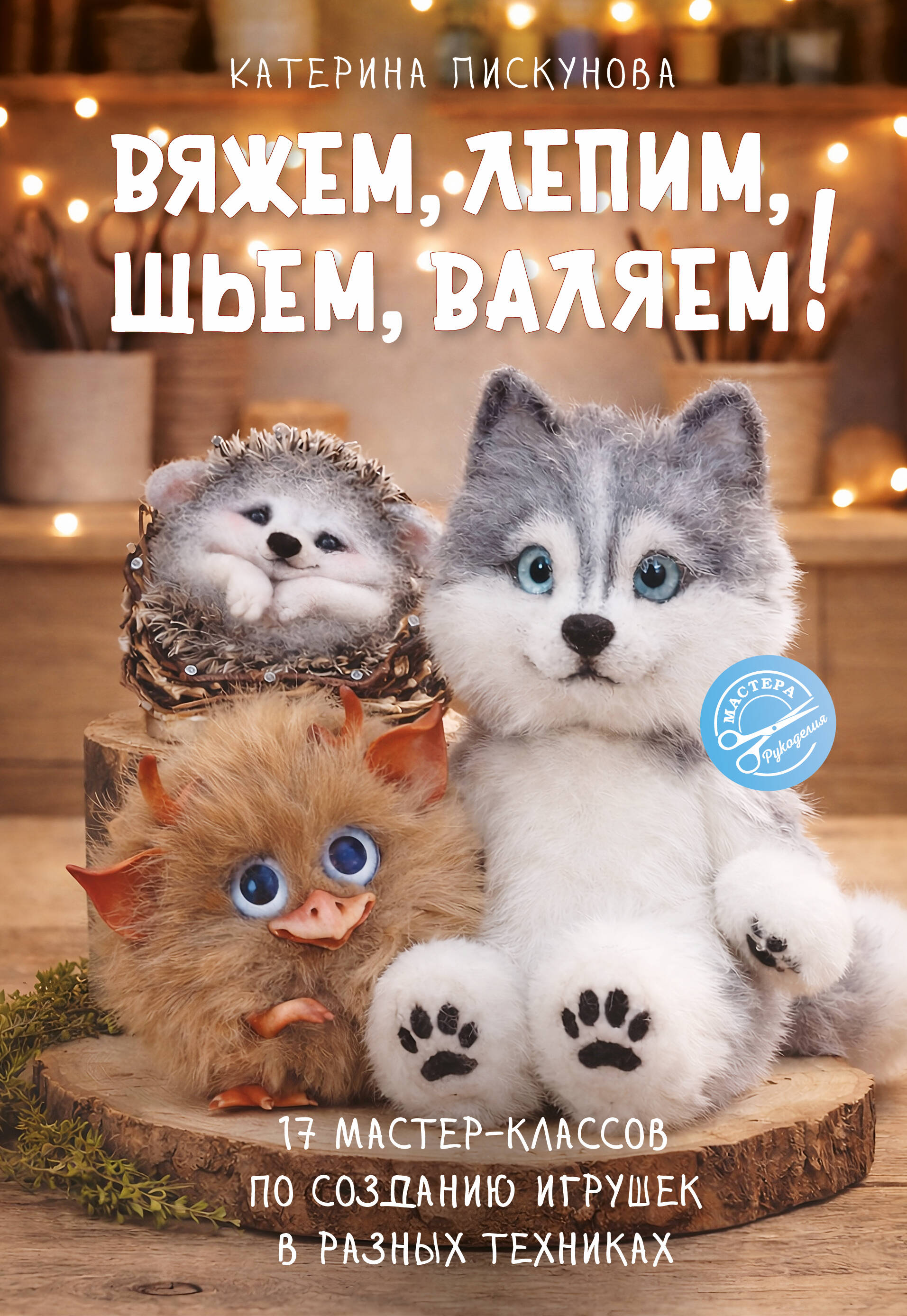 Вяжем, лепим, шьем, валяем! 17 мастер-классов по созданию игрушек в разных техниках Читай-город