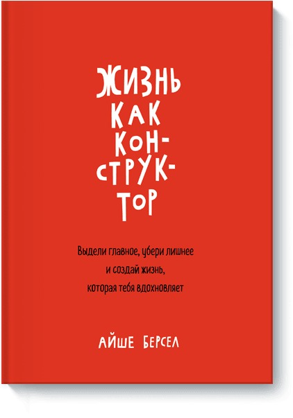 Жизнь как конструктор. Выдели главное, убери лишнее и создай жизнь, которая тебя вдохновляет Читай-город