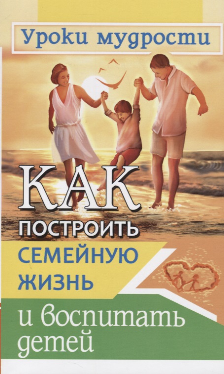 Как построить семейную жизнь и воспитать детей. Уроки мудрости Читай-город