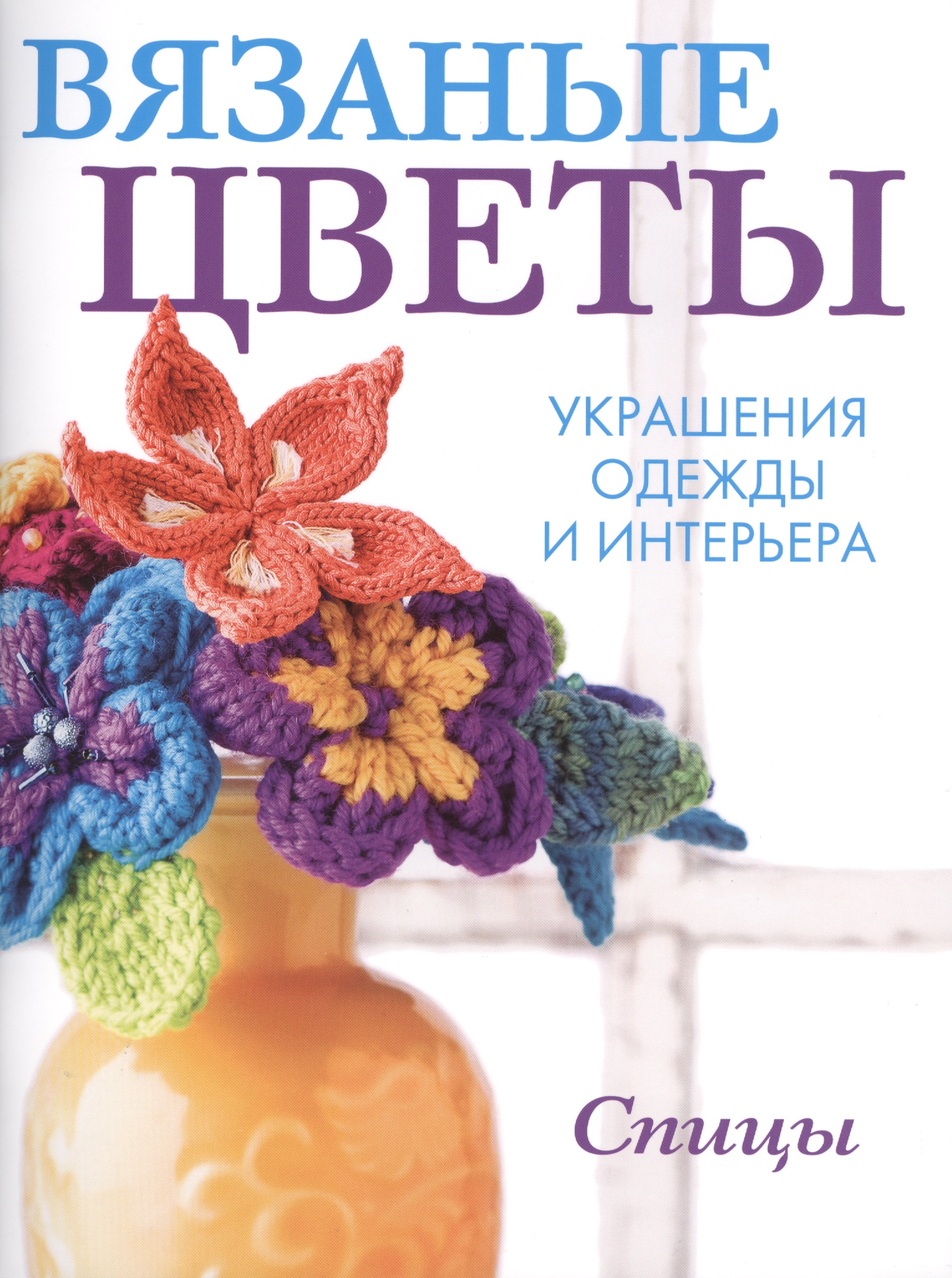 Вязаные цветы: Украшения одежды и интерьера. Спицы Читай-город
