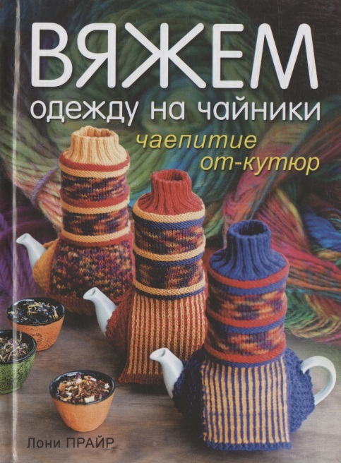 Вяжем одежду на чайники. Чаепитие от-кутюр Читай-город